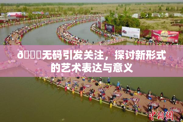 🔞无码引发关注，探讨新形式的艺术表达与意义