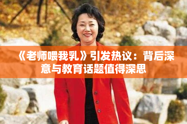 《老师喂我乳》引发热议：背后深意与教育话题值得深思