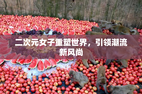 二次元女子重塑世界，引领潮流新风尚