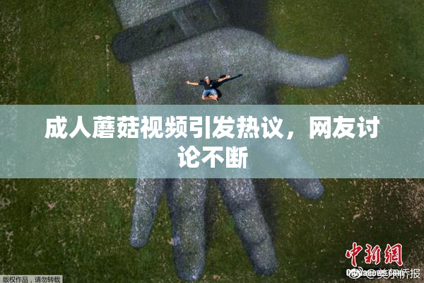 成人蘑菇视频引发热议，网友讨论不断