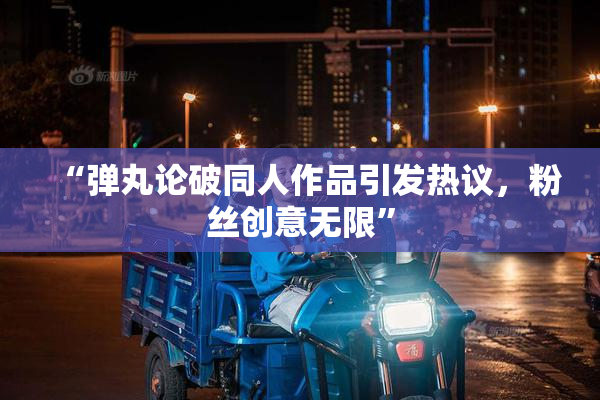 “弹丸论破同人作品引发热议，粉丝创意无限”