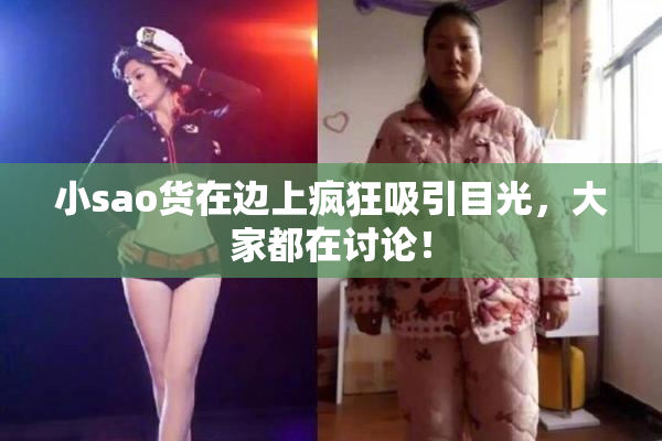 小sao货在边上疯狂吸引目光，大家都在讨论！