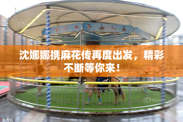 沈娜娜携麻花传再度出发，精彩不断等你来！