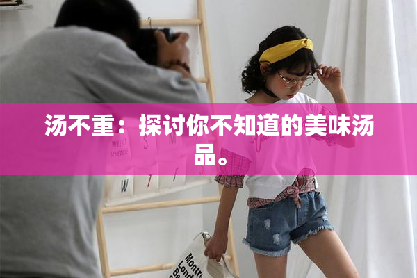 汤不重：探讨你不知道的美味汤品。