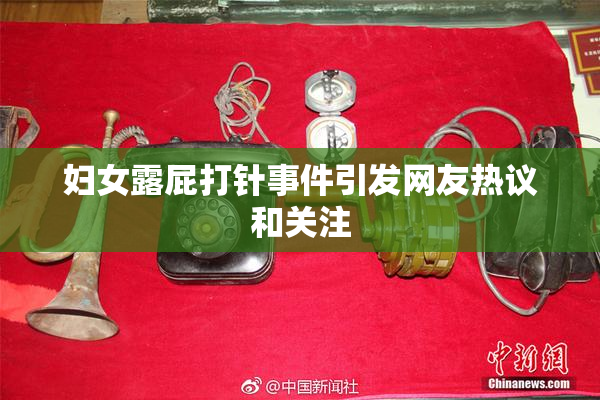 妇女露屁打针事件引发网友热议和关注