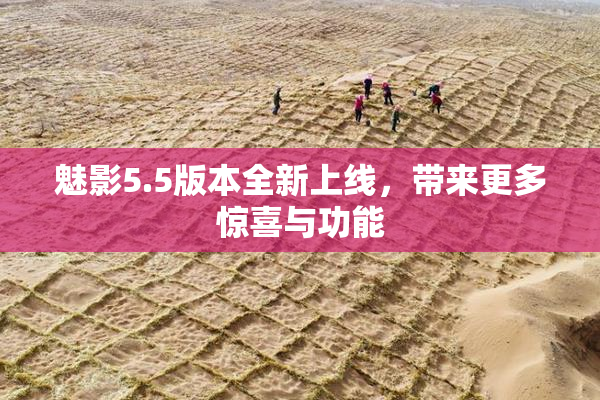 魅影5.5版本全新上线，带来更多惊喜与功能