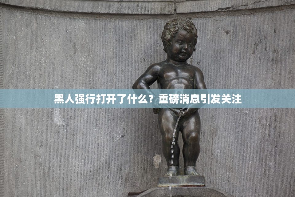 黑人强行打开了什么？重磅消息引发关注