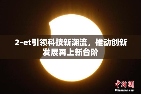 2-et引领科技新潮流，推动创新发展再上新台阶