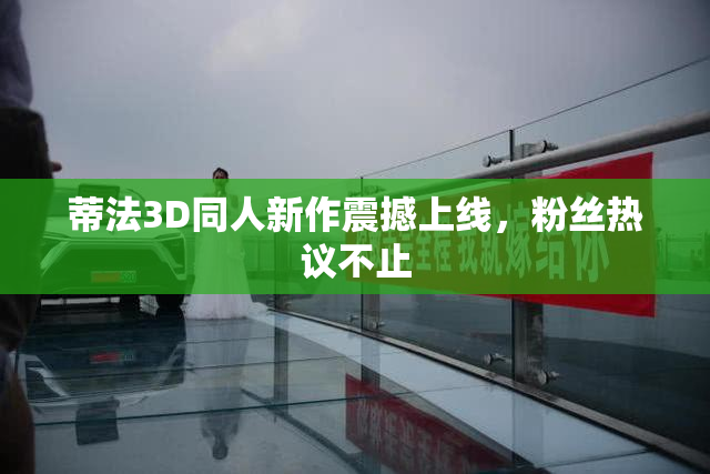 蒂法3D同人新作震撼上线，粉丝热议不止