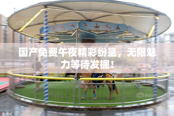 国产免费午夜精彩纷呈，无限魅力等待发掘！
