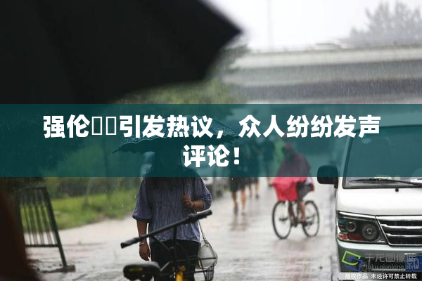 强伦妺妺引发热议，众人纷纷发声评论！