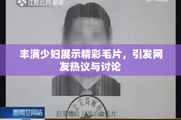 丰满少妇展示精彩毛片，引发网友热议与讨论
