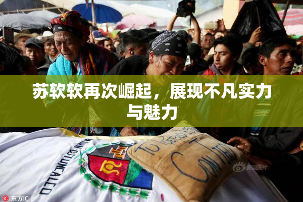 苏软软再次崛起，展现不凡实力与魅力