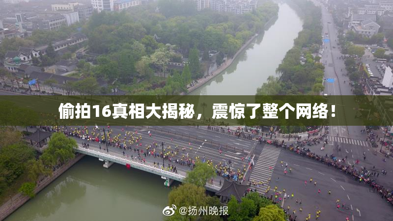 偷拍16真相大揭秘，震惊了整个网络！