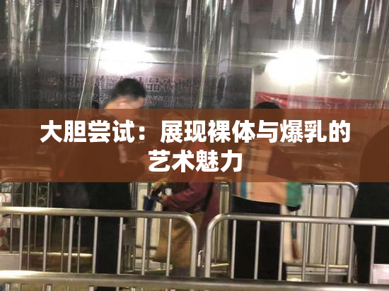 大胆尝试：展现裸体与爆乳的艺术魅力
