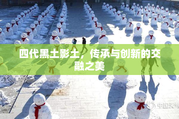 四代黑土影土，传承与创新的交融之美