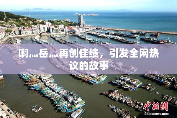 啊灬岳灬再创佳绩，引发全网热议的故事