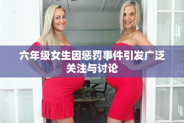 六年级女生因惩罚事件引发广泛关注与讨论