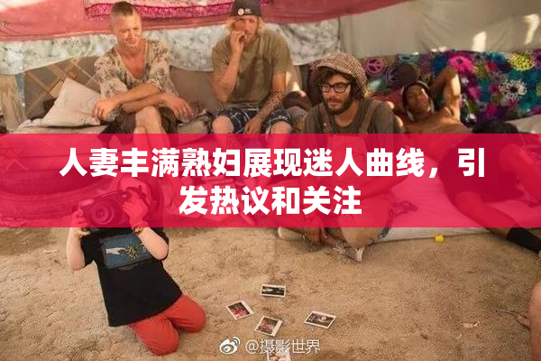 人妻丰满熟妇展现迷人曲线，引发热议和关注