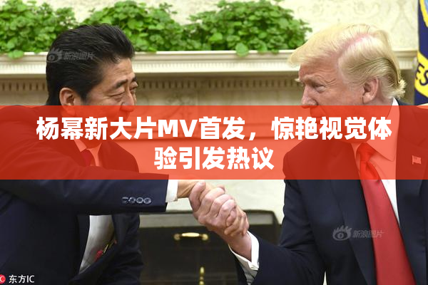 杨幂新大片MV首发，惊艳视觉体验引发热议