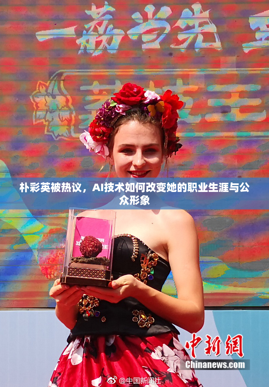 朴彩英被热议，AI技术如何改变她的职业生涯与公众形象