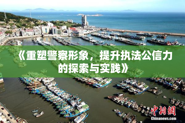 《重塑警察形象，提升执法公信力的探索与实践》