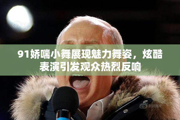 91娇喘小舞展现魅力舞姿，炫酷表演引发观众热烈反响