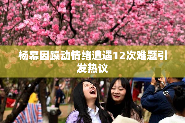 杨幂因躁动情绪遭遇12次难题引发热议