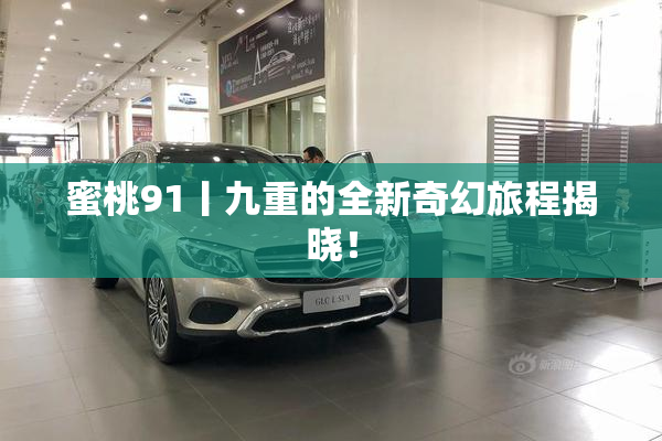 蜜桃91丨九重的全新奇幻旅程揭晓！