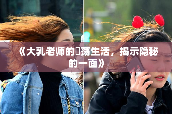 《大乳老师的婬荡生活，揭示隐秘的一面》