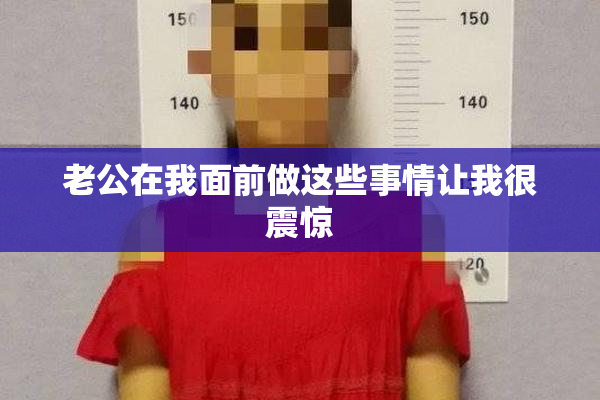 老公在我面前做这些事情让我很震惊
