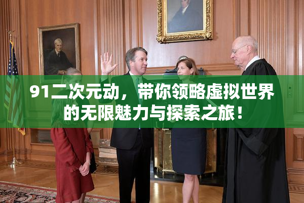91二次元动，带你领略虚拟世界的无限魅力与探索之旅！