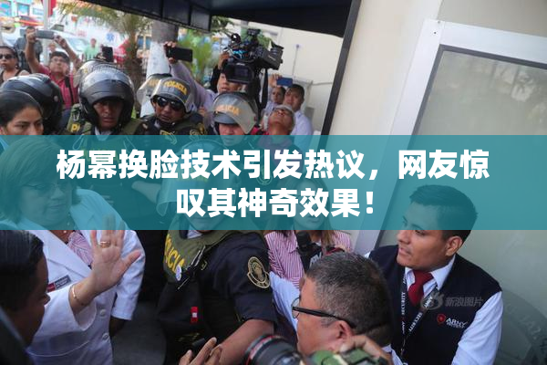 杨幂换脸技术引发热议，网友惊叹其神奇效果！