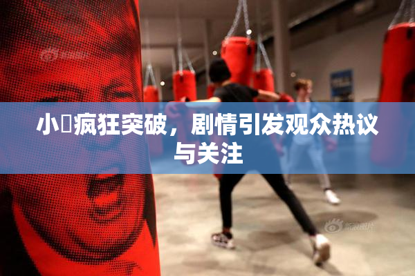 小泬疯狂突破，剧情引发观众热议与关注