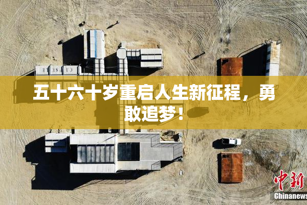 五十六十岁重启人生新征程，勇敢追梦！