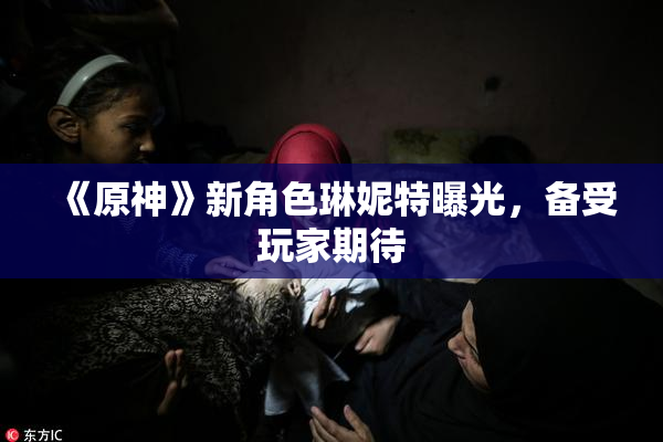 《原神》新角色琳妮特曝光，备受玩家期待