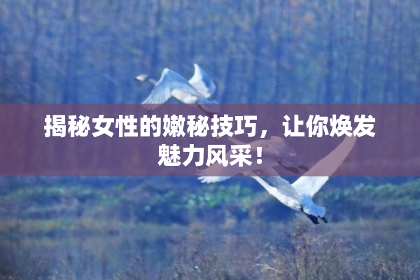 揭秘女性的嫩秘技巧，让你焕发魅力风采！