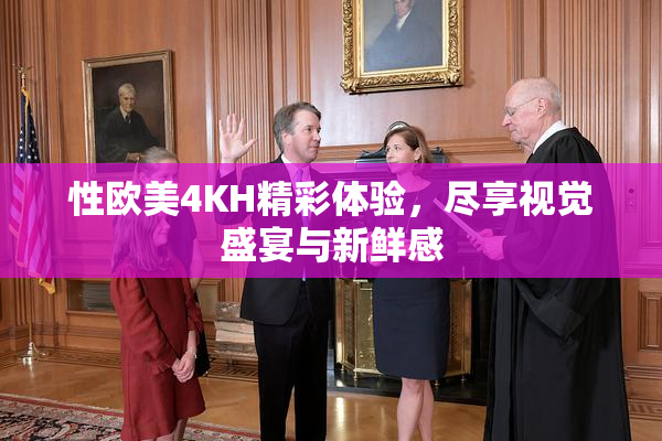 性欧美4KH精彩体验，尽享视觉盛宴与新鲜感
