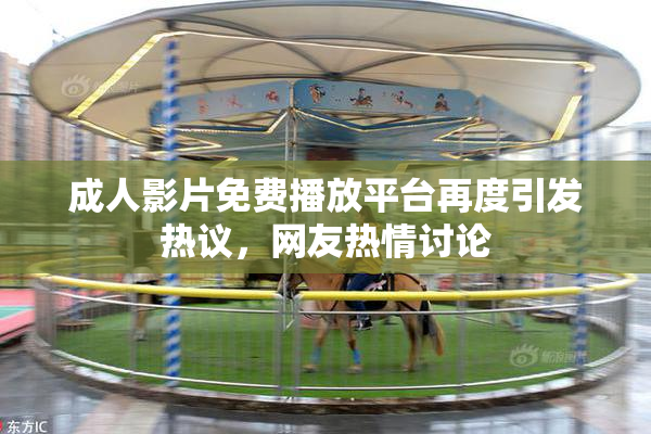 成人影片免费播放平台再度引发热议，网友热情讨论