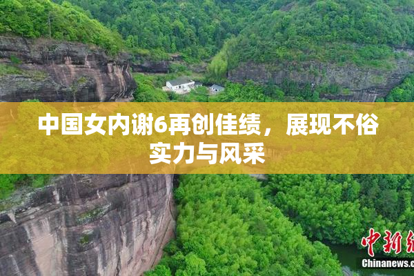 中国女内谢6再创佳绩，展现不俗实力与风采