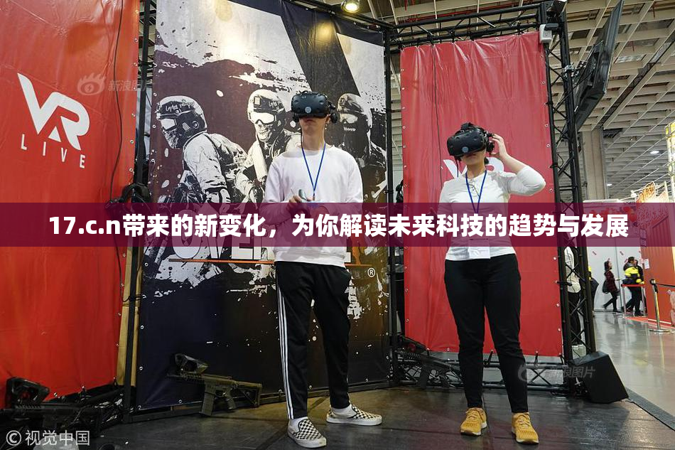 17.c.n带来的新变化，为你解读未来科技的趋势与发展