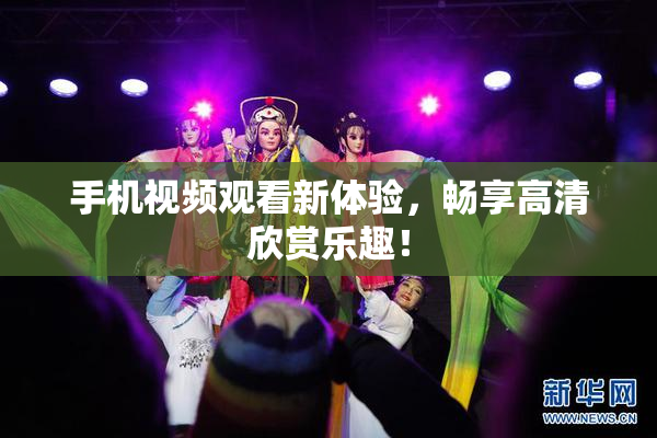 手机视频观看新体验，畅享高清欣赏乐趣！