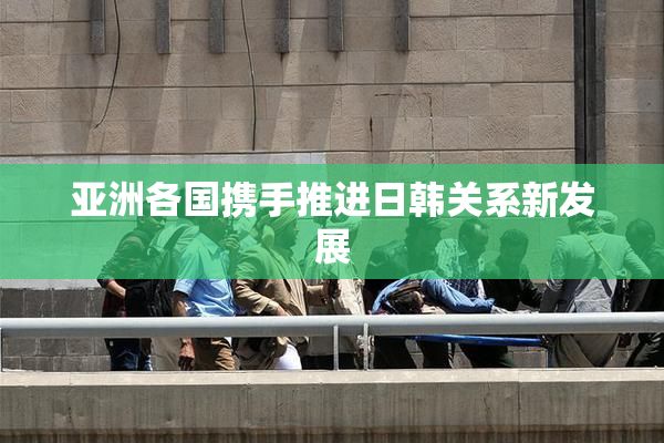 亚洲各国携手推进日韩关系新发展