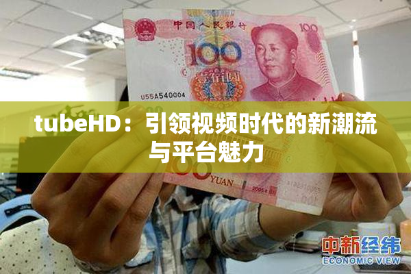 tubeHD：引领视频时代的新潮流与平台魅力