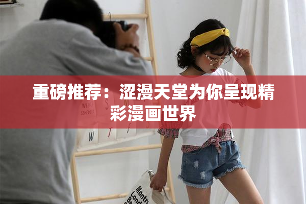 重磅推荐：涩漫天堂为你呈现精彩漫画世界