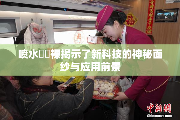 喷水❌‌裸揭示了新科技的神秘面纱与应用前景