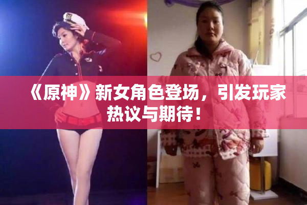 《原神》新女角色登场，引发玩家热议与期待！