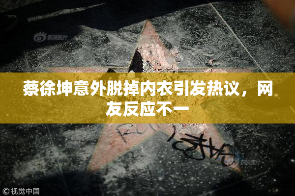 蔡徐坤意外脱掉内衣引发热议，网友反应不一