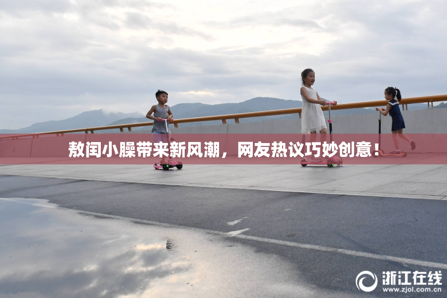 敖闰小臊带来新风潮，网友热议巧妙创意！