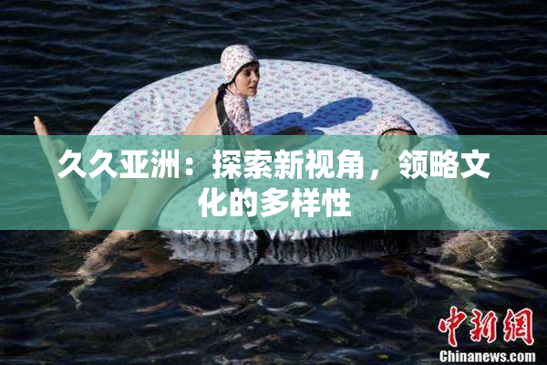 久久亚洲：探索新视角，领略文化的多样性
